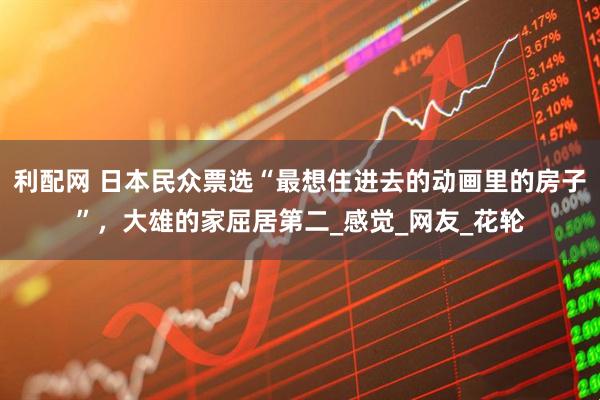 利配网 日本民众票选“最想住进去的动画里的房子”，大雄的家屈居第二_感觉_网友_花轮