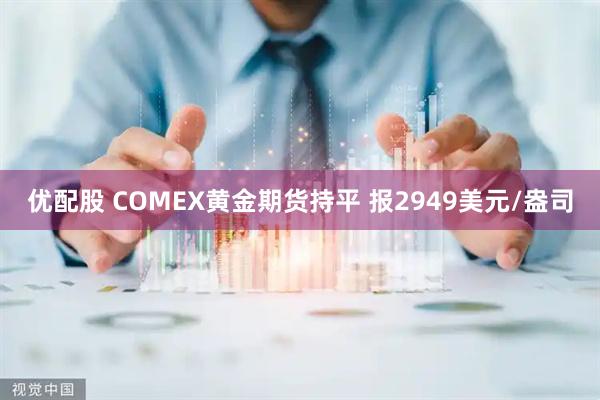 优配股 COMEX黄金期货持平 报2949美元/盎司