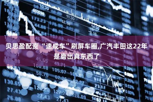 贝思盈配资 “速成车”刷屏车圈,广汽丰田这22年是磨出真东西了