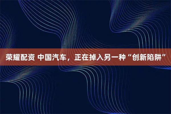 荣耀配资 中国汽车，正在掉入另一种“创新陷阱”
