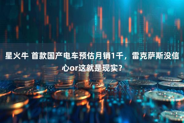 星火牛 首款国产电车预估月销1千，雷克萨斯没信心or这就是现实？